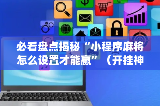必看盘点揭秘“小程序麻将怎么设置才能赢”（开挂神器下载)