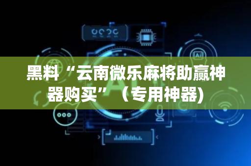 黑料“云南微乐麻将助赢神器购买”（专用神器)
