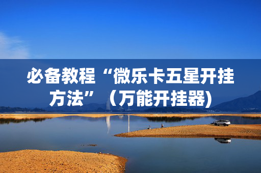 必备教程“微乐卡五星开挂方法”（万能开挂器)