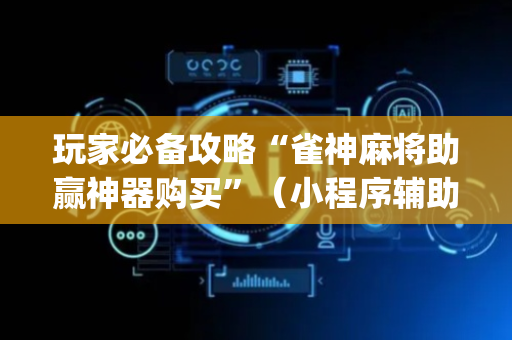 玩家必备攻略“雀神麻将助赢神器购买”（小程序辅助软件)