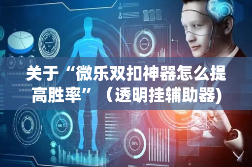 关于“微乐双扣神器怎么提高胜率”（透明挂辅助器)