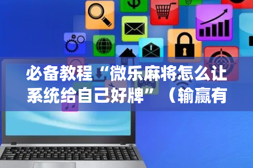 必备教程“微乐麻将怎么让系统给自己好牌”（输赢有什么规律)