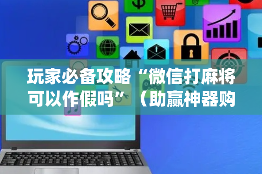 玩家必备攻略“微信打麻将可以作假吗”（助赢神器购买)