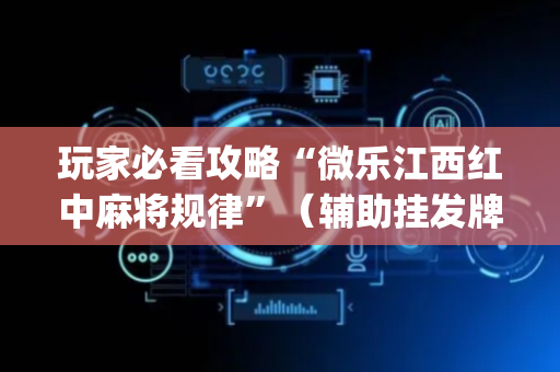 玩家必看攻略“微乐江西红中麻将规律”（辅助挂发牌规律)