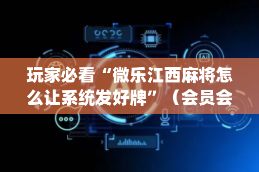 玩家必看“微乐江西麻将怎么让系统发好牌”（会员会提高胜率吗)