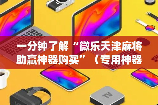 一分钟了解“微乐天津麻将助赢神器购买”（专用神器)