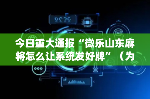 今日重大通报“微乐山东麻将怎么让系统发好牌”（为什么有人一直赢)