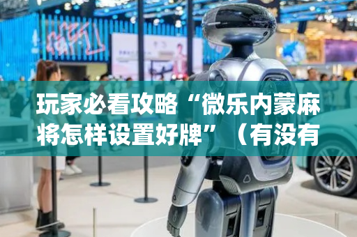 玩家必看攻略“微乐内蒙麻将怎样设置好牌”（有没有猫腻)