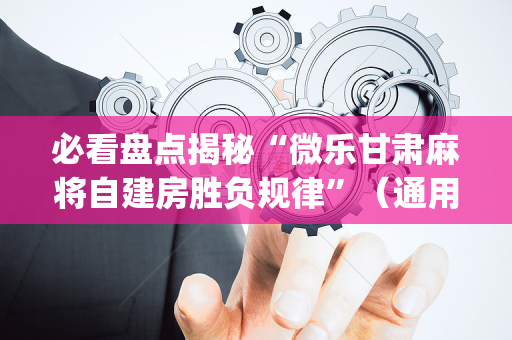 必看盘点揭秘“微乐甘肃麻将自建房胜负规律”（通用挂软件多少钱)