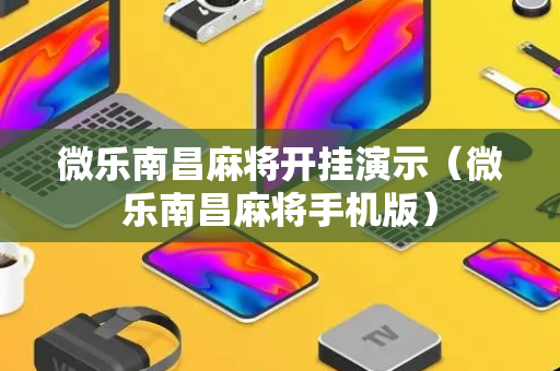 微乐南昌麻将开挂演示（微乐南昌麻将手机版）