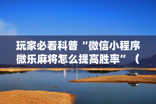 玩家必看科普“微信小程序微乐麻将怎么提高胜率”（有什么规律)