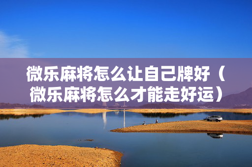 微乐麻将怎么让自己牌好（微乐麻将怎么才能走好运）