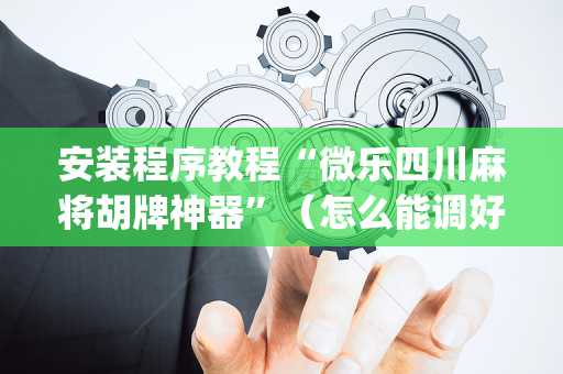 安装程序教程“微乐四川麻将胡牌神器”（怎么能调好牌)