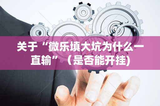 关于“微乐填大坑为什么一直输”（是否能开挂)