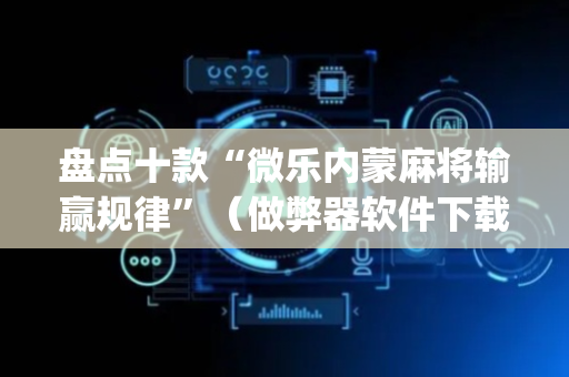 盘点十款“微乐内蒙麻将输赢规律”（做弊器软件下载)
