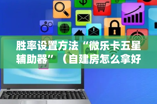 胜率设置方法“微乐卡五星辅助器”（自建房怎么拿好牌)