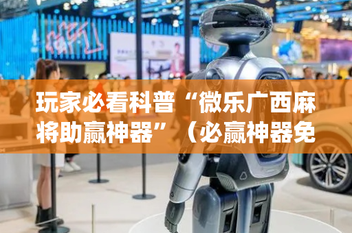 玩家必看科普“微乐广西麻将助赢神器”（必赢神器免费安装)
