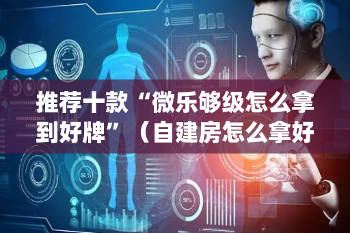 推荐十款“微乐够级怎么拿到好牌”（自建房怎么拿好牌)