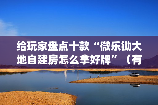 给玩家盘点十款“微乐锄大地自建房怎么拿好牌”（有什么诀窍)