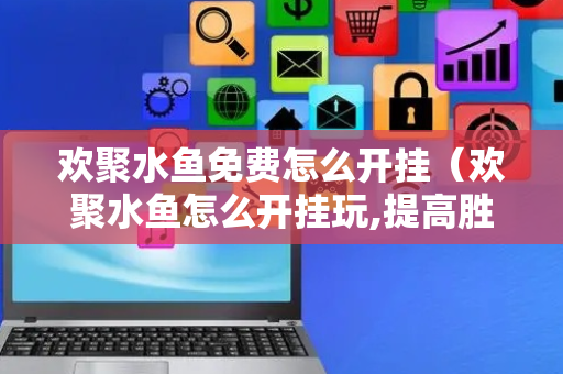 欢聚水鱼免费怎么开挂（欢聚水鱼怎么开挂玩,提高胜率,开挂应该）
