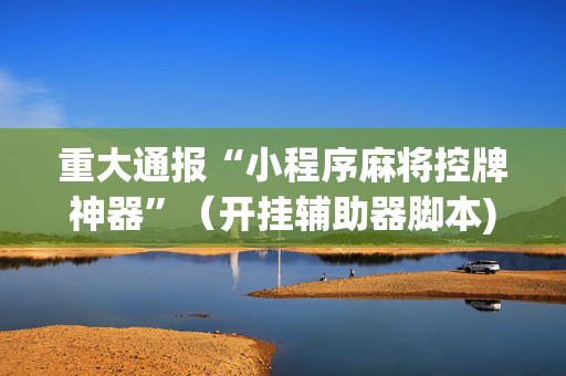 重大通报“小程序麻将控牌神器”（开挂辅助器脚本)