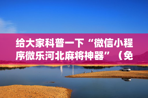 给大家科普一下“微信小程序微乐河北麻将神器”（免费专用神器)