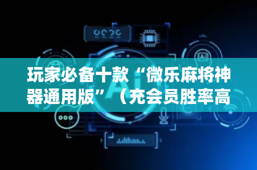 玩家必备十款“微乐麻将神器通用版”（充会员胜率高)