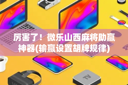 厉害了！微乐山西麻将助赢神器(输赢设置胡牌规律)