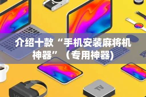 介绍十款“手机安装麻将机神器”（专用神器)