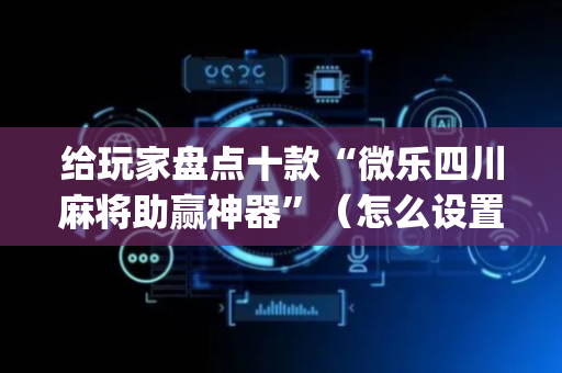 给玩家盘点十款“微乐四川麻将助赢神器”（怎么设置能有好牌)