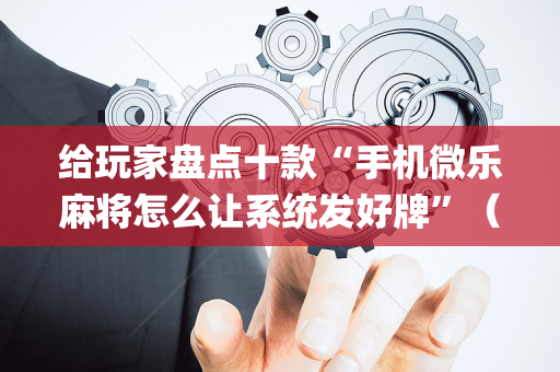 给玩家盘点十款“手机微乐麻将怎么让系统发好牌”（好友房怎么才能赢)