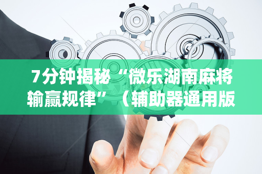 7分钟揭秘“微乐湖南麻将输赢规律”（辅助器通用版)