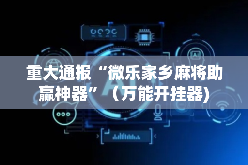 重大通报“微乐家乡麻将助赢神器”（万能开挂器)