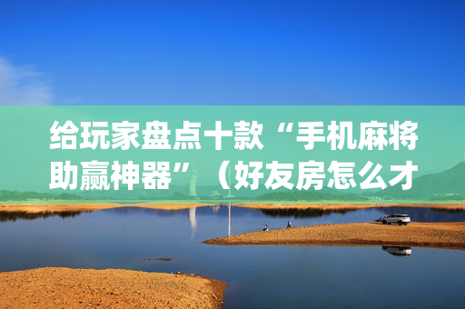 给玩家盘点十款“手机麻将助赢神器”（好友房怎么才能赢)
