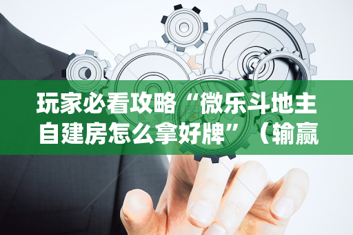 玩家必看攻略“微乐斗地主自建房怎么拿好牌”（输赢规律)