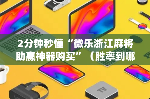 2分钟秒懂“微乐浙江麻将助赢神器购买”（胜率到哪调)