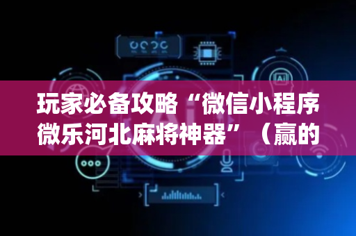 玩家必备攻略“微信小程序微乐河北麻将神器”（赢的技巧规律)