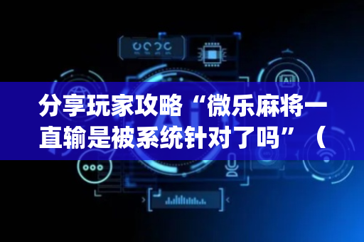 分享玩家攻略“微乐麻将一直输是被系统针对了吗”（究竟是不是有挂)