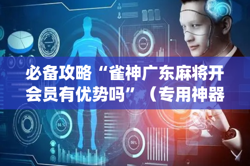 必备攻略“雀神广东麻将开会员有优势吗”（专用神器)