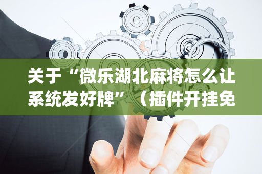 关于“微乐湖北麻将怎么让系统发好牌”（插件开挂免费AI)