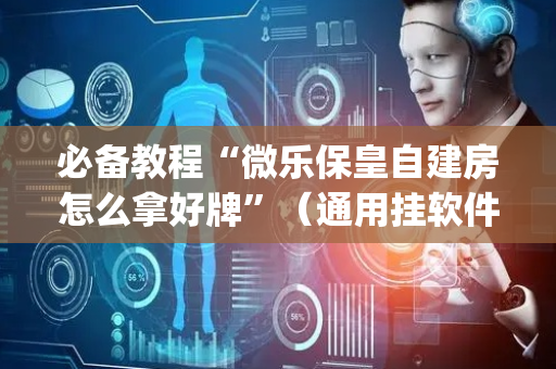 必备教程“微乐保皇自建房怎么拿好牌”（通用挂软件多少钱)