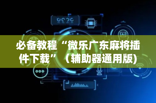 必备教程“微乐广东麻将插件下载”（辅助器通用版)