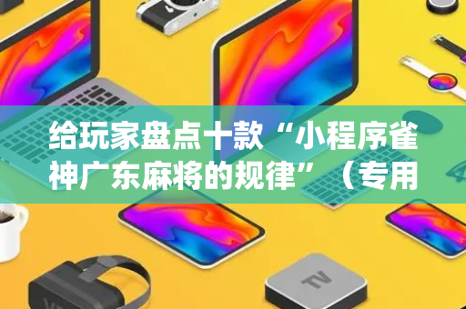 给玩家盘点十款“小程序雀神广东麻将的规律”（专用神器)