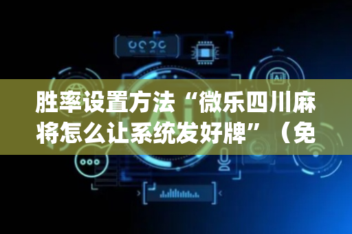 胜率设置方法“微乐四川麻将怎么让系统发好牌”（免费专用神器)