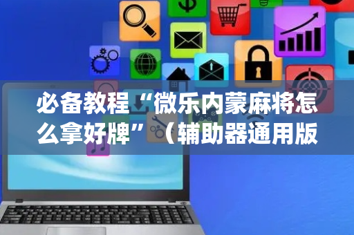 必备教程“微乐内蒙麻将怎么拿好牌”（辅助器通用版)