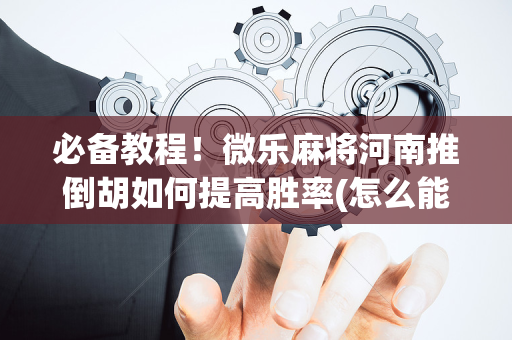必备教程！微乐麻将河南推倒胡如何提高胜率(怎么能调好牌)