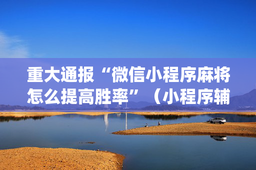 重大通报“微信小程序麻将怎么提高胜率”（小程序辅助软件)
