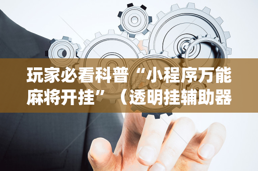 玩家必看科普“小程序万能麻将开挂”（透明挂辅助器)