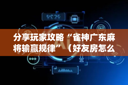 分享玩家攻略“雀神广东麻将输赢规律”（好友房怎么才能赢)