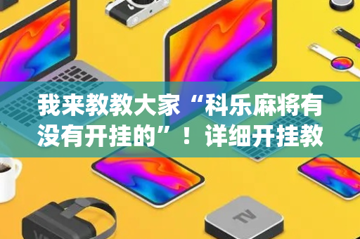我来教教大家“科乐麻将有没有开挂的”！详细开挂教程（确实真的有挂)-抖音